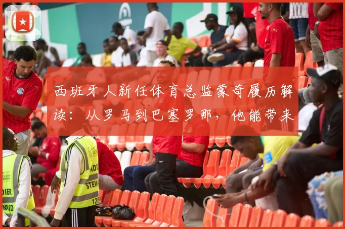 西班牙人新任体育总监蒙奇履历解读：从罗马到巴塞罗那，他能带来什么改变？