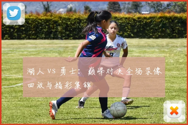 湖人 vs 勇士:巅峰对决全场录像回放与精彩集锦
