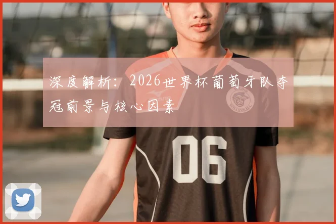 深度解析:2026世界杯葡萄牙队夺冠前景与核心因素