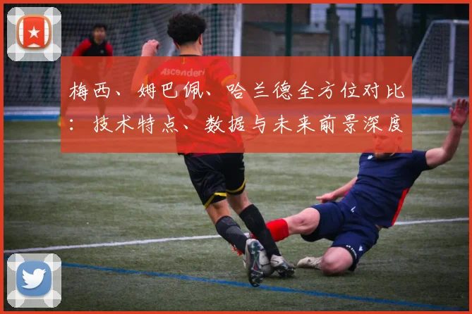 梅西、姆巴佩、哈兰德全方位对比:技术特点、数据与未来前景深度解析