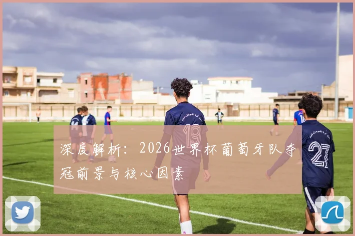深度解析：2026世界杯葡萄牙队夺冠前景与核心因素