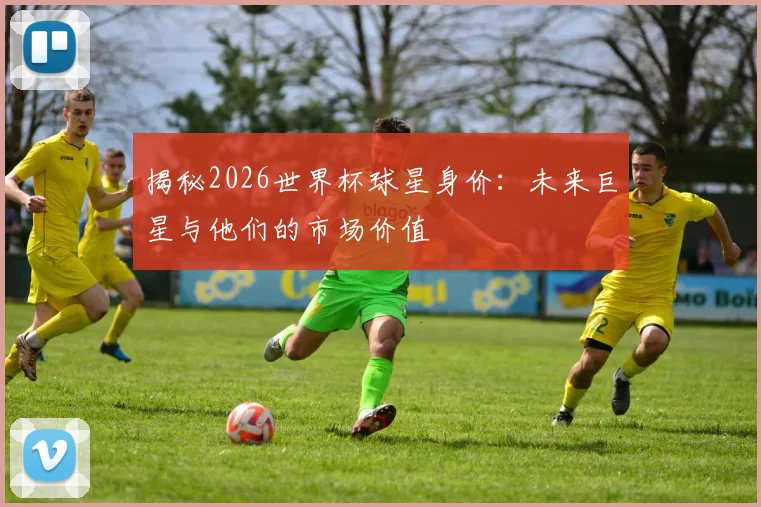 揭秘2026世界杯球星身价：未来巨星与他们的市场价值