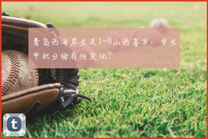 青岛西海岸女足1-0山西喜华，中女甲积分榜有何变化？