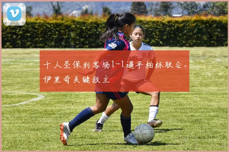十人圣保利客场1-1逼平柏林联合，伊里奇关键救主