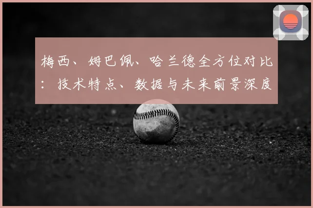 梅西、姆巴佩、哈兰德全方位对比：技术特点、数据与未来前景深度解析