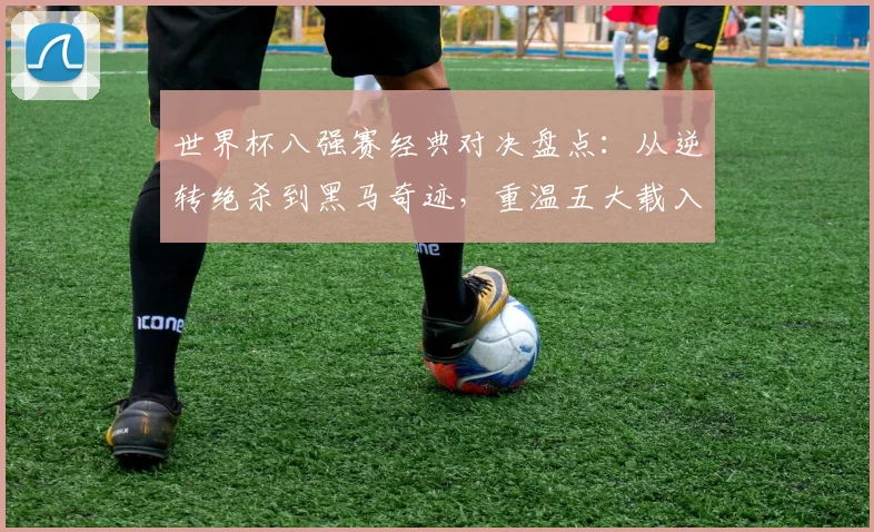 世界杯八强赛经典对决盘点：从逆转绝杀到黑马奇迹，重温五大载入史册的瞬间